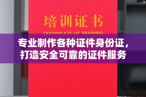 莺歌专业制作各种证件身份证，打造安全可靠的证件服务
