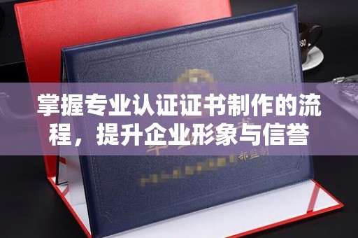 莺歌掌握专业认证证书制作的流程，提升企业形象与信誉