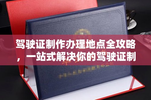 莺歌驾驶证制作办理地点全攻略，一站式解决你的驾驶证制作需求