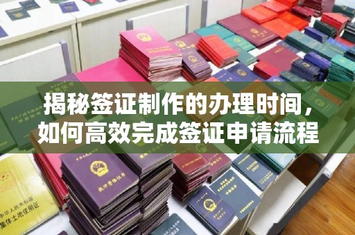 莺歌揭秘签证制作的办理时间，如何高效完成签证申请流程
