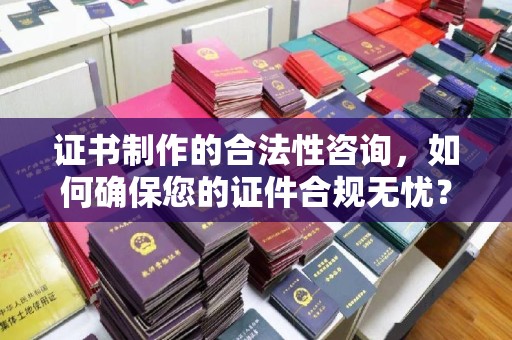 莺歌证书制作的合法性咨询，如何确保您的证件合规无忧？