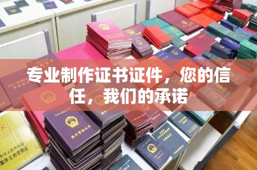莺歌专业制作证书证件，您的信任，我们的承诺