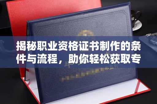 莺歌揭秘职业资格证书制作的条件与流程，助你轻松获取专业认证