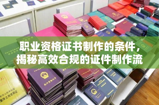 莺歌职业资格证书制作的条件，揭秘高效合规的证件制作流程