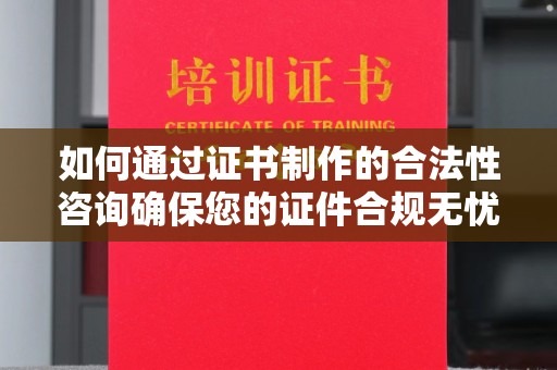 莺歌如何通过证书制作的合法性咨询确保您的证件合规无忧