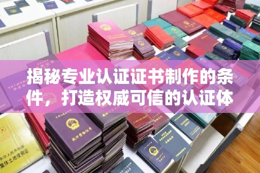 莺歌揭秘专业认证证书制作的条件，打造权威可信的认证体系