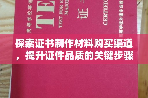 莺歌探索证书制作材料购买渠道，提升证件品质的关键步骤
