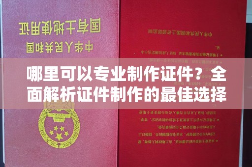莺歌哪里可以专业制作证件？全面解析证件制作的最佳选择