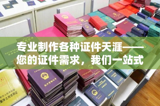 莺歌专业制作各种证件天涯——您的证件需求，我们一站式解决