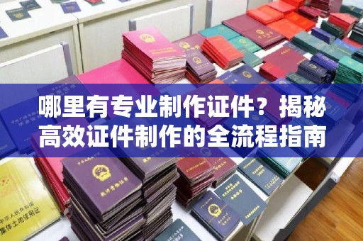 莺歌哪里有专业制作证件？揭秘高效证件制作的全流程指南